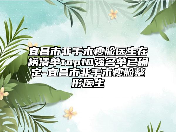 宜昌市非手術(shù)瘦臉醫(yī)生在榜清單top10強(qiáng)名單已確定-宜昌市非手術(shù)瘦臉整形醫(yī)生