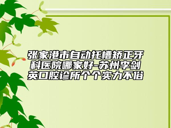張家港市自動托槽矯正牙科醫(yī)院哪家好-蘇州李劍英口腔診所個個實力不俗