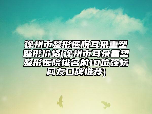 徐州市整形醫(yī)院耳朵重塑整形價格(徐州市耳朵重塑整形醫(yī)院排名前10位強(qiáng)榜網(wǎng)友口碑推薦)