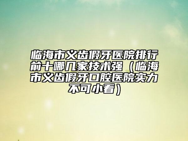 臨海市義齒假牙醫(yī)院排行前十哪幾家技術(shù)強（臨海市義齒假牙口腔醫(yī)院實力不可小看）