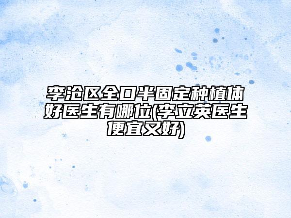 李滄區(qū)全口半固定種植體好醫(yī)生有哪位(李立英醫(yī)生便宜又好)