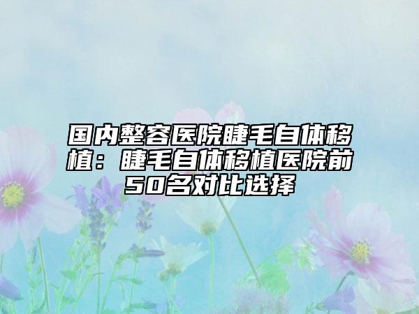 國內(nèi)整容醫(yī)院睫毛自體移植：睫毛自體移植醫(yī)院前50名對比選擇