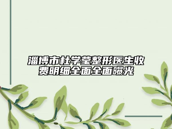 淄博市杜學(xué)瑩整形醫(yī)生收費(fèi)明細(xì)全面全面曝光