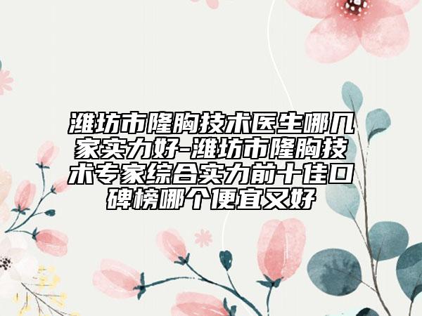 濰坊市隆胸技術(shù)醫(yī)生哪幾家實(shí)力好-濰坊市隆胸技術(shù)專(zhuān)家綜合實(shí)力前十佳口碑榜哪個(gè)便宜又好