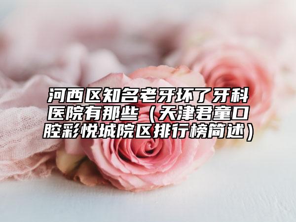 河西區(qū)知名老牙壞了牙科醫(yī)院有那些（天津君童口腔彩悅城院區(qū)排行榜簡述）