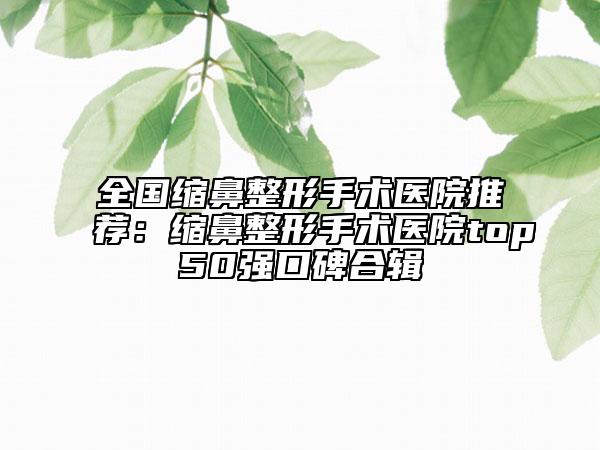 全國縮鼻整形手術醫(yī)院推薦：縮鼻整形手術醫(yī)院top50強口碑合輯