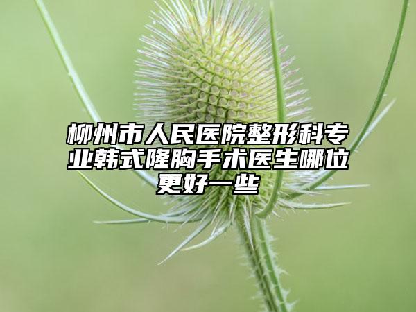 柳州市人民醫(yī)院整形科專業(yè)韓式隆胸手術醫(yī)生哪位更好一些