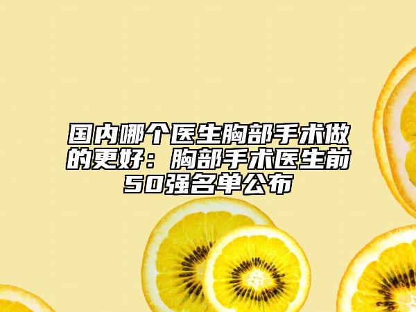 國內(nèi)哪個醫(yī)生胸部手術(shù)做的更好：胸部手術(shù)醫(yī)生前50強名單公布