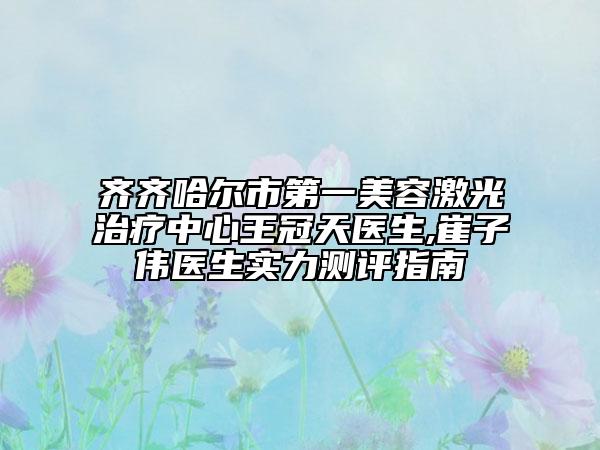 齊齊哈爾市第一美容激光治療中心王冠天醫(yī)生,崔子偉醫(yī)生實(shí)力測(cè)評(píng)指南