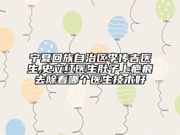寧夏回族自治區(qū)李傳吉醫(yī)生,史立紅醫(yī)生肚子上疤痕去除看哪個醫(yī)生技術好