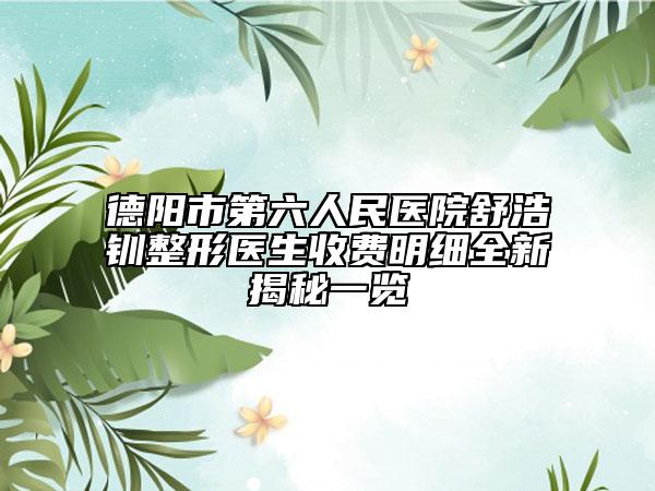 德陽(yáng)市第六人民醫(yī)院舒浩釧整形醫(yī)生收費(fèi)明細(xì)全新揭秘一覽