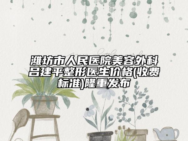 濰坊市人民醫(yī)院美容外科呂建平整形醫(yī)生價(jià)格(收費(fèi)標(biāo)準(zhǔn))隆重發(fā)布