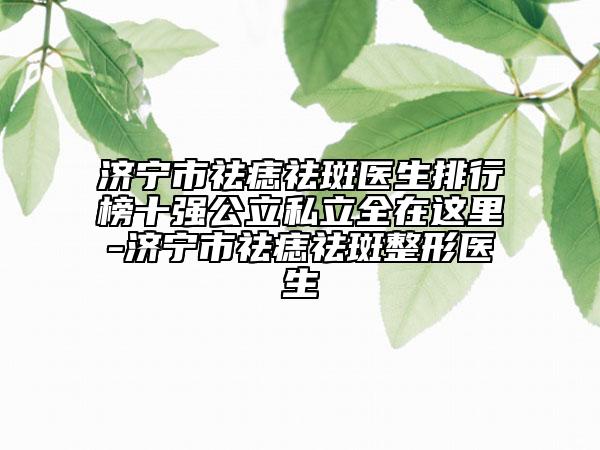 濟(jì)寧市祛痣祛斑醫(yī)生排行榜十強(qiáng)公立私立全在這里-濟(jì)寧市祛痣祛斑整形醫(yī)生