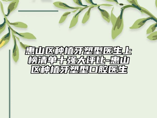 惠山區(qū)種植牙塑型醫(yī)生上榜清單十強(qiáng)大評(píng)比-惠山區(qū)種植牙塑型口腔醫(yī)生