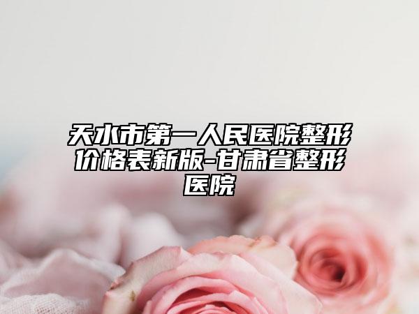 天水市第一人民醫(yī)院整形價格表新版-甘肅省整形醫(yī)院