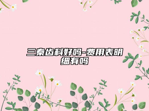 三秦齒科好嗎-費(fèi)用表明細(xì)有嗎