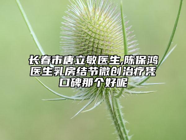 長春市唐立敏醫(yī)生,陳保鴻醫(yī)生乳房結(jié)節(jié)微創(chuàng)治療憑口碑那個好呢
