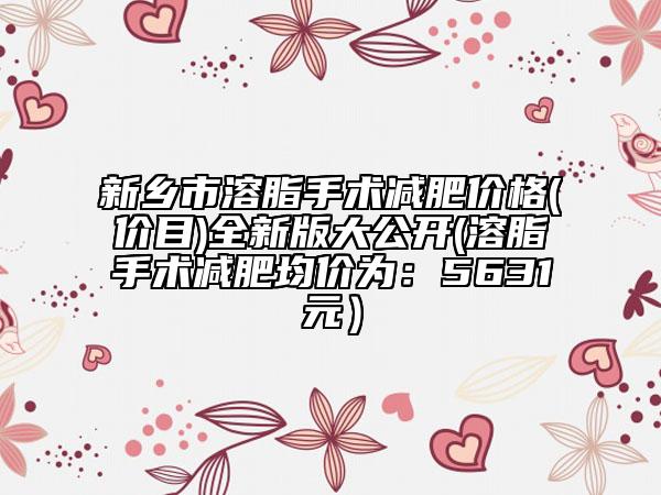 新鄉(xiāng)市溶脂手術(shù)減肥價格(價目)全新版大公開(溶脂手術(shù)減肥均價為：5631元）