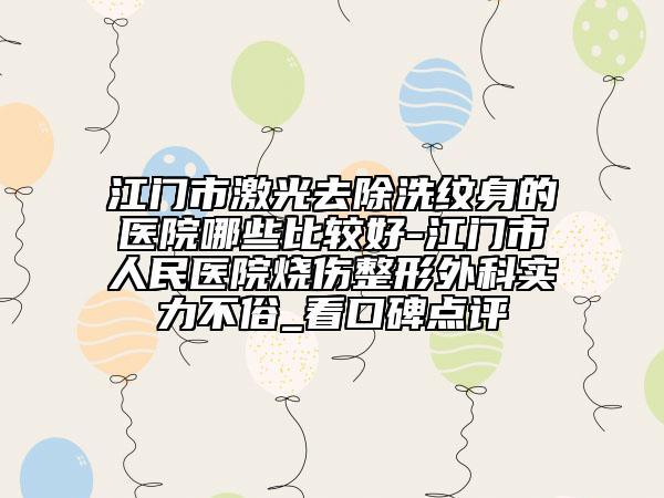 江門市激光去除洗紋身的醫(yī)院哪些比較好-江門市人民醫(yī)院燒傷整形外科實(shí)力不俗_看口碑點(diǎn)評