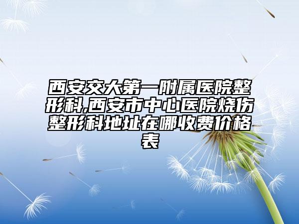 西安交大第一附屬醫(yī)院整形科,西安市中心醫(yī)院燒傷整形科地址在哪收費價格表