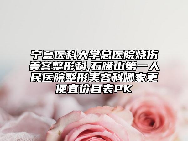 寧夏醫(yī)科大學(xué)總醫(yī)院燒傷美容整形科,石嘴山第一人民醫(yī)院整形美容科哪家更便宜價目表PK