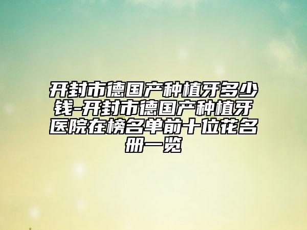 開封市德國產(chǎn)種植牙多少錢-開封市德國產(chǎn)種植牙醫(yī)院在榜名單前十位花名冊一覽