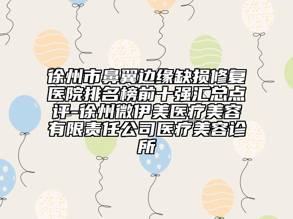 徐州市鼻翼邊緣缺損修復(fù)醫(yī)院排名榜前十強(qiáng)匯總點(diǎn)評(píng)-徐州微伊美醫(yī)療美容有限責(zé)任公司醫(yī)療美容診所