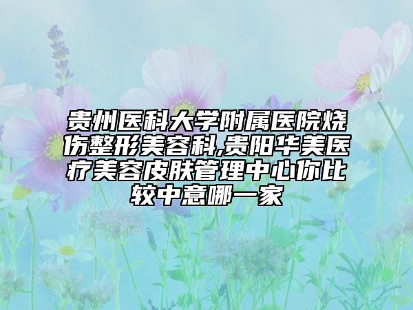 貴州醫(yī)科大學附屬醫(yī)院燒傷整形美容科,貴陽華美醫(yī)療美容皮膚管理中心你比較中意哪一家