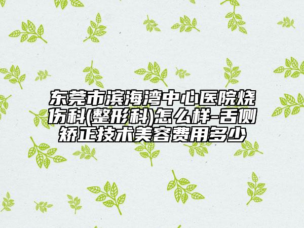 東莞市濱海灣中心醫(yī)院燒傷科(整形科)怎么樣-舌側(cè)矯正技術(shù)美容費(fèi)用多少