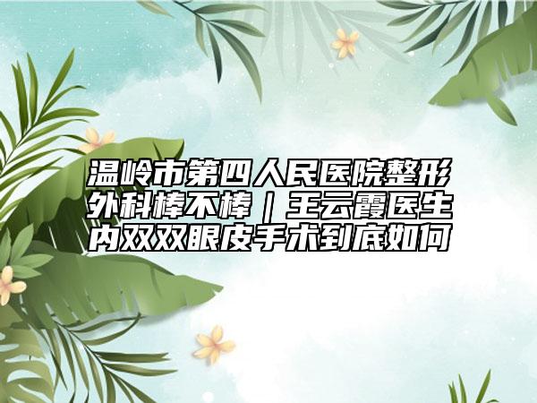 溫嶺市第四人民醫(yī)院整形外科棒不棒｜王云霞醫(yī)生內(nèi)雙雙眼皮手術(shù)到底如何