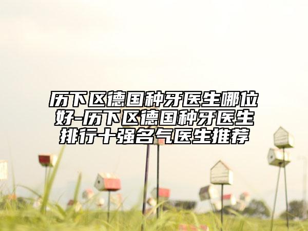 歷下區(qū)德國(guó)種牙醫(yī)生哪位好-歷下區(qū)德國(guó)種牙醫(yī)生排行十強(qiáng)名氣醫(yī)生推薦