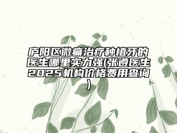 廬陽(yáng)區(qū)微痛治療種植牙的醫(yī)生哪里實(shí)力強(qiáng)(張遵醫(yī)生2025機(jī)構(gòu)價(jià)格費(fèi)用查詢(xún))