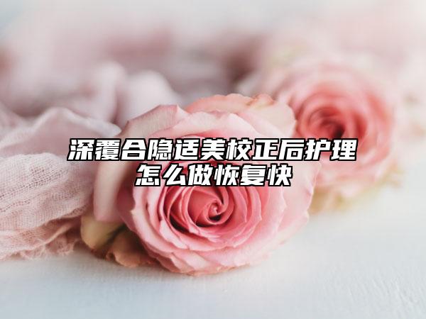 深覆合隱適美校正后護理怎么做恢復(fù)快