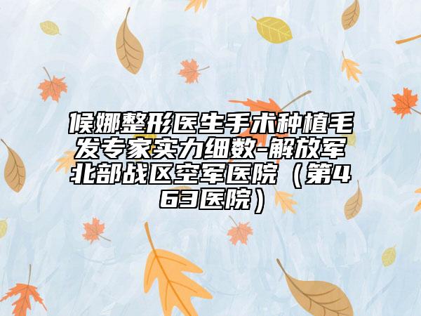 候娜整形醫(yī)生手術種植毛發(fā)專家實力細數(shù)-解放軍北部戰(zhàn)區(qū)空軍醫(yī)院（第463醫(yī)院）