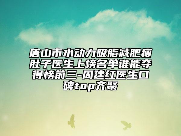唐山市水動力吸脂減肥瘦肚子醫(yī)生上榜名單誰能奪得榜前三-周建紅醫(yī)生口碑top齊聚