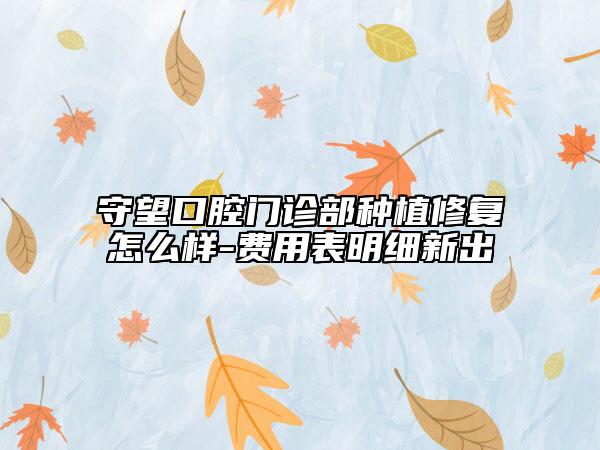 守望口腔門診部種植修復(fù)怎么樣-費(fèi)用表明細(xì)新出