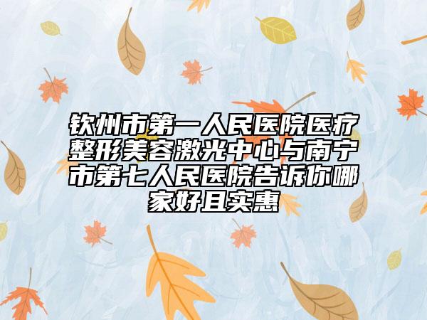 欽州市第一人民醫(yī)院醫(yī)療整形美容激光中心與南寧市第七人民醫(yī)院告訴你哪家好且實惠
