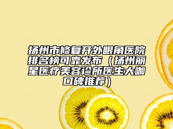 揚(yáng)州市修復(fù)開(kāi)外眼角醫(yī)院排名榜可靠發(fā)布（揚(yáng)州麗星醫(yī)療美容診所醫(yī)生大咖口碑推薦）