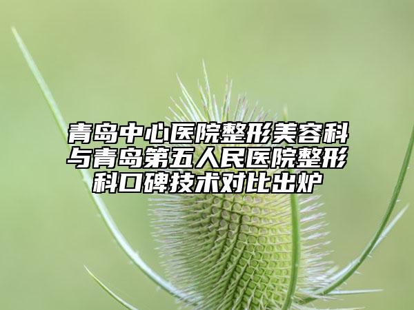 青島中心醫(yī)院整形美容科與青島第五人民醫(yī)院整形科口碑技術對比出爐