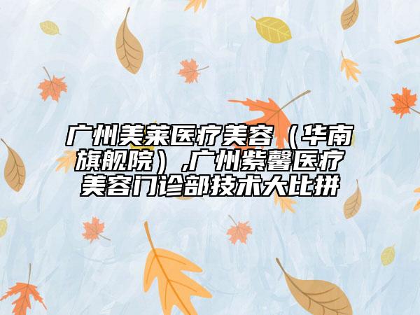 廣州美萊醫(yī)療美容（華南旗艦院）,廣州紫馨醫(yī)療美容門診部技術(shù)大比拼