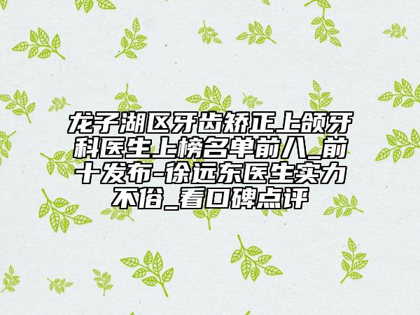 龍子湖區(qū)牙齒矯正上頜牙科醫(yī)生上榜名單前八_前十發(fā)布-徐遠東醫(yī)生實力不俗_看口碑點評