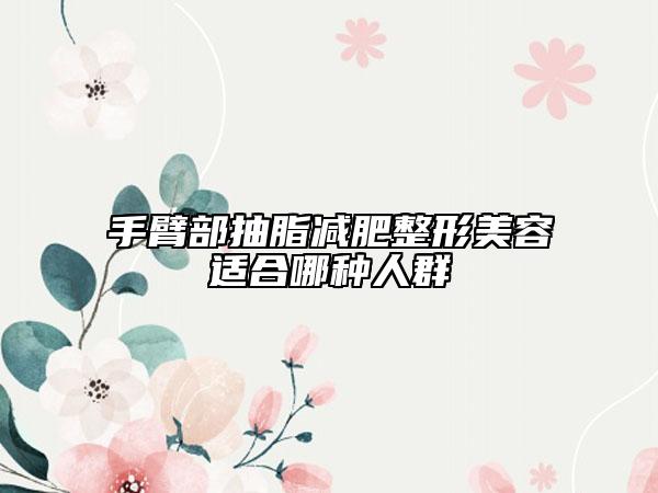 手臂部抽脂減肥整形美容適合哪種人群