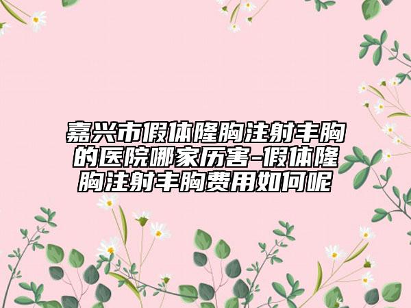 嘉興市假體隆胸注射豐胸的醫(yī)院哪家歷害-假體隆胸注射豐胸費(fèi)用如何呢