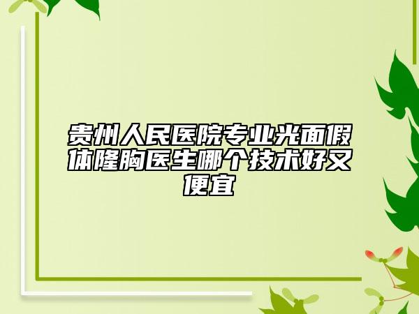 貴州人民醫(yī)院專業(yè)光面假體隆胸醫(yī)生哪個技術(shù)好又便宜