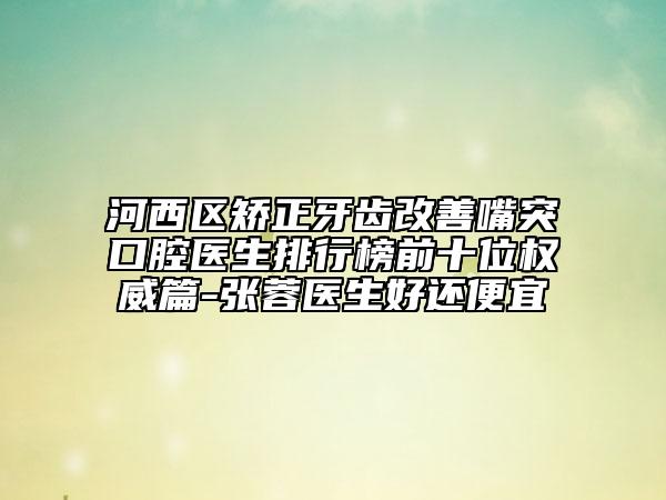 河西區(qū)矯正牙齒改善嘴突口腔醫(yī)生排行榜前十位權(quán)威篇-張蓉醫(yī)生好還便宜