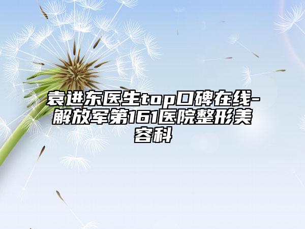 袁進(jìn)東醫(yī)生top口碑在線-解放軍第161醫(yī)院整形美容科