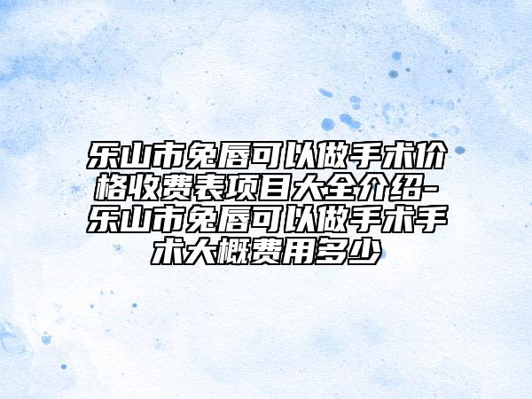 樂山市兔唇可以做手術(shù)價格收費表項目大全介紹-樂山市兔唇可以做手術(shù)手術(shù)大概費用多少