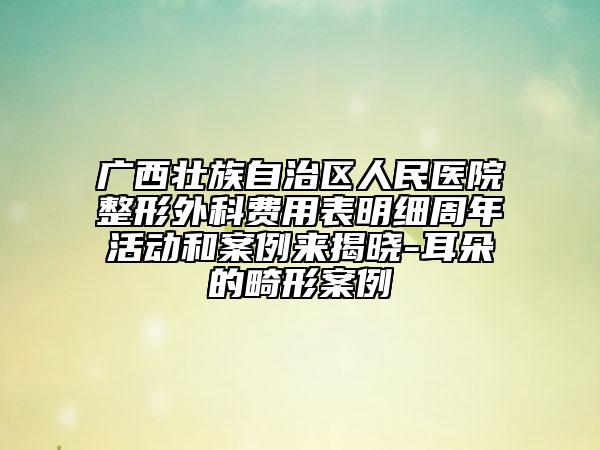 廣西壯族自治區(qū)人民醫(yī)院整形外科費用表明細周年活動和案例來揭曉-耳朵的畸形案例