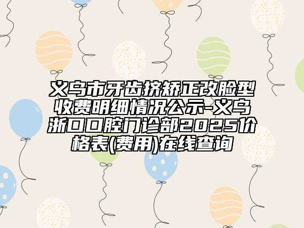 義烏市牙齒擠矯正改臉型收費明細情況公示-義烏浙口口腔門診部2025價格表(費用)在線查詢