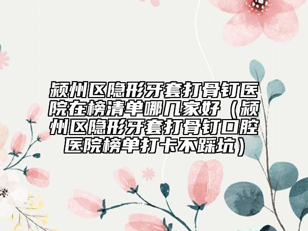 潁州區(qū)隱形牙套打骨釘醫(yī)院在榜清單哪幾家好（潁州區(qū)隱形牙套打骨釘口腔醫(yī)院榜單打卡不踩坑）